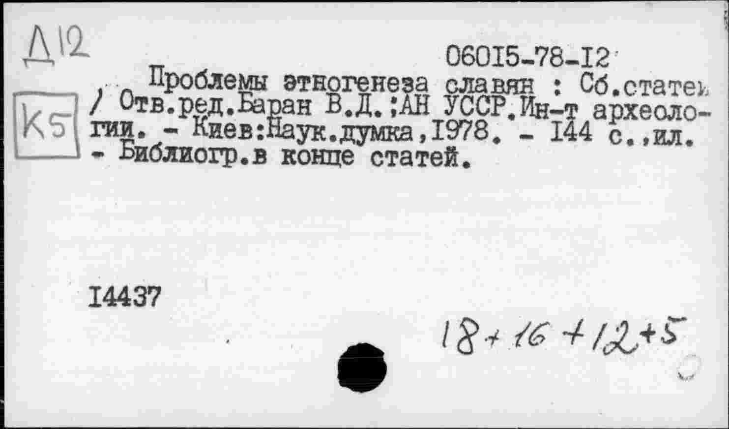 ﻿A _	06015-78-12•
____, л Проблемы этногенеза славян : Об.статей ) Отв.ред.Баїзан В.Д. ;АН УССР.Ин-т археологии. - Киев:Наук.думка, 1978. - 144 с.,ил.
• ьиблиогр.в конце статей.
14437
